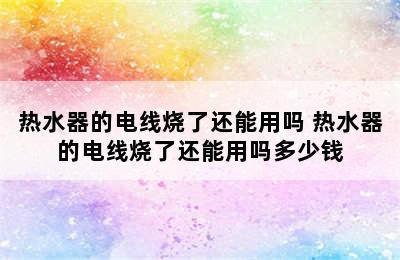 热水器的电线烧了还能用吗 热水器的电线烧了还能用吗多少钱